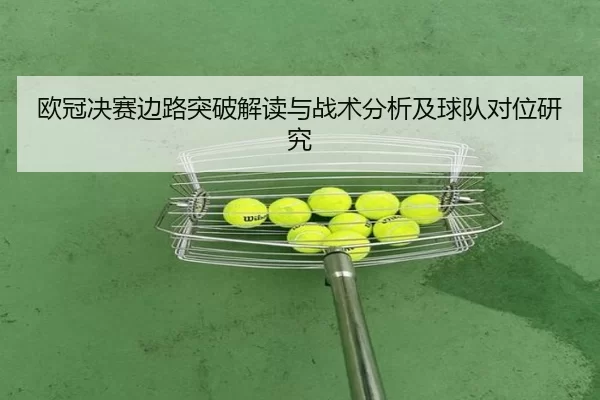 欧冠决赛边路突破解读与战术分析及球队对位研究