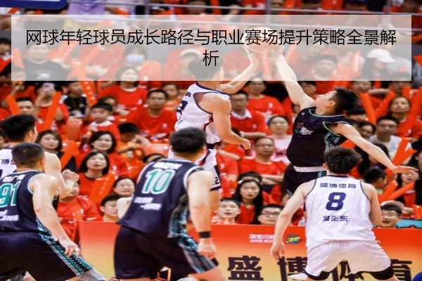 网球年轻球员成长路径与职业赛场提升策略全景解析